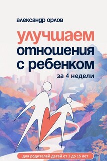 Улучшаем отношения с ребенком за 4 недели - Александр Орлов
