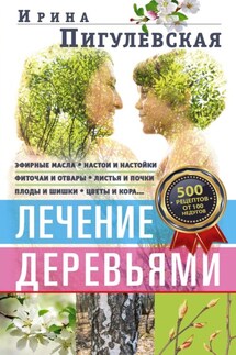 Лечение деревьями. 500 рецептов от 100 недугов - Ирина Пигулевская