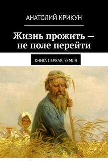 Жизнь прожить – не поле перейти. Книга первая. Земля - Анатолий Крикун