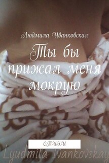 Ты бы прижал меня мокрую. Стихи - Людмила Иванковская