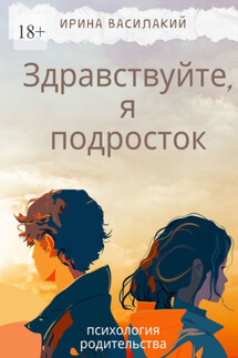 Здравствуйте, я подросток. Психология родительства - Ирина Василакий