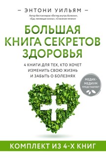 Большая книга секретов здоровья. 4 книги для тех, кто хочет изменить свою жизнь и забыть о болезнях - Энтони Уильям