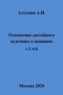 Отношение достойного мужчины к женщине. Т. 1. Ч. 6 - Александр Алтунин