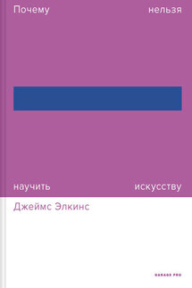 Почему нельзя научить искусству. Пособие для студентов художественных вузов - Джеймс Элкинс
