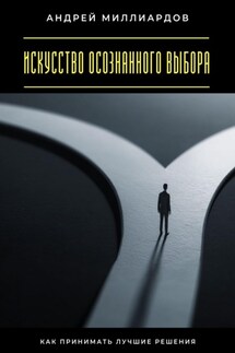 Искусство осознанного выбора. Как принимать лучшие решения - Андрей Миллиардов