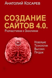 Создание сайтов 4.0. Новейшие технологии высоких продаж. Разработчикам и заказчикам - Анатолий Косарев