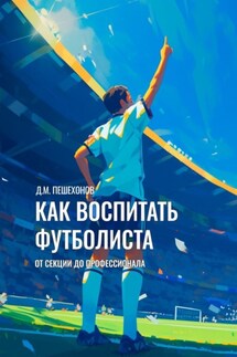 Как воспитать футболиста. От секции до профессионала - Дмитрий Пешехонов
