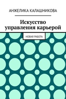 Искусство управления карьерой. Новая работа - Анжелика Калашникова