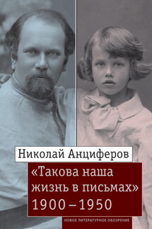 Николай Анциферов. «Такова наша жизнь в письмах»: Письма родным и друзьям (1900–1950-е годы) - Д. Московская