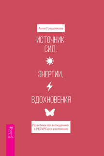 Источник сил, энергии, вдохновения. Практики по вхождению в ресурсное состояние - Анна Гращенкова