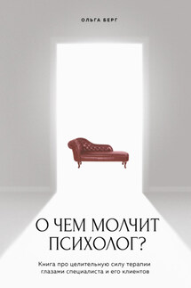 О чем молчит психолог? Книга про целительную силу терапии глазами специалиста и его клиентов - Ольга Берг