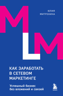 Как заработать в сетевом маркетинге. Успешный бизнес без вложений и связей - Юлия Митрохина