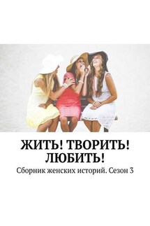 Жить! Творить! Любить! Сборник женских историй. Сезон 3 - Екатерина Костина