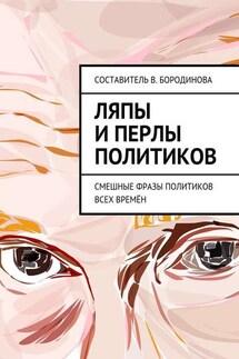 Ляпы и перлы политиков. Смешные фразы политиков всех времён - Виктория Бородинова