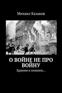 О войне не про войну. Храним и помним… - Михаил Казаков