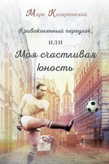 Кривоколенный переулок, или Моя счастливая юность - Марк Казарновский