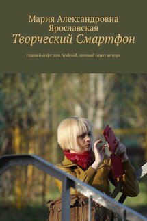 Творческий смартфон. Годный софт для Android, личный опыт автора - Мария Ярославская