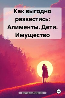 Как выгодно развестись: Алименты. Дети. Имущество - Петровик Екатерина