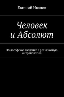 Человек и Абсолют. Философское введение в религиозную антропологию - Евгений Иванов