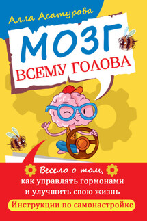 Мозг всему голова. Весело о том, как управлять гормонами и улучшить свою жизнь. Инструкции по самонастройке - Алла Асатурова