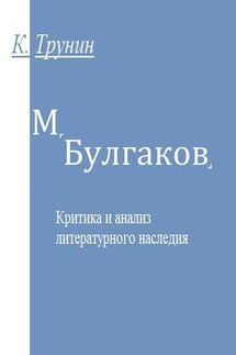 М. Булгаков. Критика и анализ литературного наследия - Константин Трунин