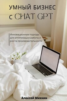 Умный бизнес с ChatGPT. Инновационные подходы для оптимизации работы и роста производительности - Алексей Михнин
