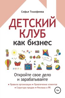 Детский клуб как бизнес. Откройте свое дело и зарабатывайте - Софья Тимофеева