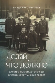 Делай, что до́лжно. Царственные страстотерпцы: в чём их христианский подвиг - Владимир Григорян