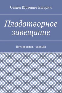 Плодотворное завещание. Пятикратная… свадьба - Семён Ешурин