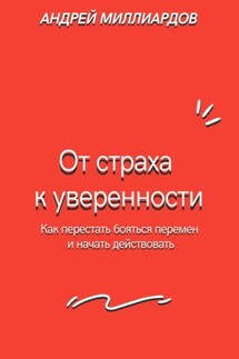 От страха к уверенности. Как перестать бояться перемен и начать действовать - Андрей Миллиардов