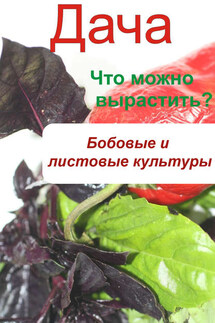 Что можно вырастить? Огород. Бобовые и листовые культуры - Илья Мельников