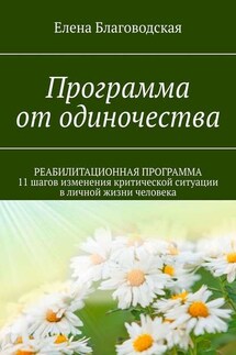 Программа от одиночества. РЕАБИЛИТАЦИОННАЯ ПРОГРАММА. 11 шагов изменения критической ситуации в личной жизни человека - Елена Благоводская