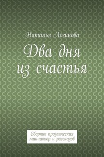 Два дня из счастья. Сборник прозаических миниатюр и рассказов - Наталья Логинова