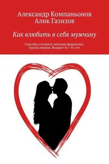 Как влюбить в себя мужчину. Способы улучшить женские феромоны. Группа первая. Возраст 41—55 лет - Алик Газизов, Александр Компаньонов
