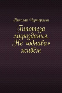Гипотеза мироздания. Не «однава» живём - Николай Черторыгин