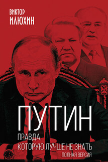 Путин. Правда, которую лучше не знать. Полная версия - Виктор Илюхин
