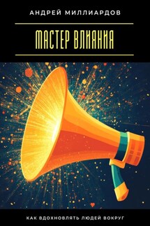 Мастер влияния. Как вдохновлять людей вокруг - Андрей Миллиардов