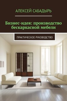 Бизнес-идея: производство бескаркасной мебели. Практическое руководство - Алексей Сабадырь