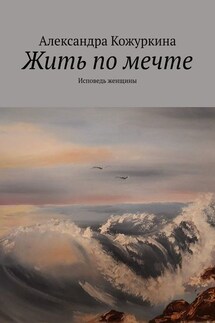 Жить по мечте. Исповедь женщины - Александра Кожуркина