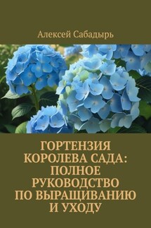 Гортензия королева сада: Полное руководство по выращиванию и уходу - Алексей Сабадырь