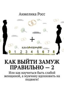 Как выйти замуж Правильно – 2. Или как научиться быть слабой женщиной, а мужчину вдохновить на подвиги! - Анжелика Росс
