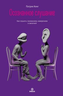 Осознанное слушание. Как слушать с вниманием, намерением и эмпатией - Патрик Кинг