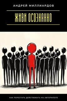 Живи осознанно. Как перестать действовать на автопилоте - Андрей Миллиардов