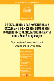 Комментарий к Федеральному закону от 11 июля 2011 г. № 190-ФЗ «Об обращении с радиоактивными отходами и о внесении изменений в отдельные законодательные акты Российской Федерации» (постатейный) - Светлана Матиящук