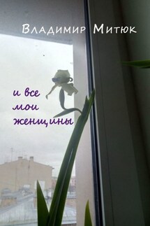 И все мои женщины. Любовный роман - Владимир Митюк