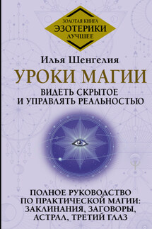 Уроки магии. Видеть скрытое и управлять реальностью. Полное руководство по практической магии: заклинания, заговоры, астрал, третий глаз - Илья Шенгелия