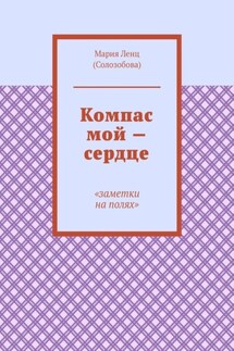 Компас мой – сердце. Заметки на полях - Мария Ленц (Солозобова)