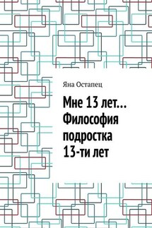 Мне 13 лет… Философия подростка 13-ти лет - Яна Остапец