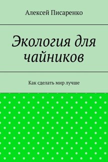 Экология для чайников. Как сделать мир лучше - Алексей Писаренко