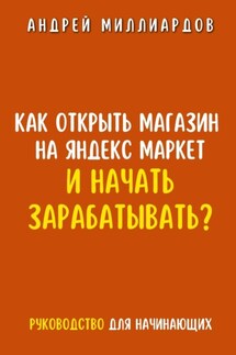 Как открыть магазин на Яндекс Маркет и начать зарабатывать? Руководство для начинающих - Андрей Миллиардов